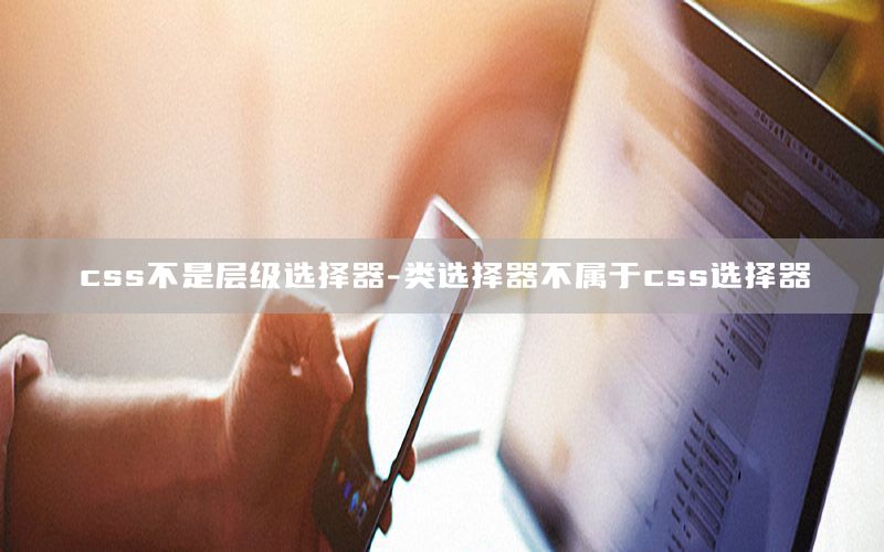 css不是层级选择器-类选择器不属于css选择器