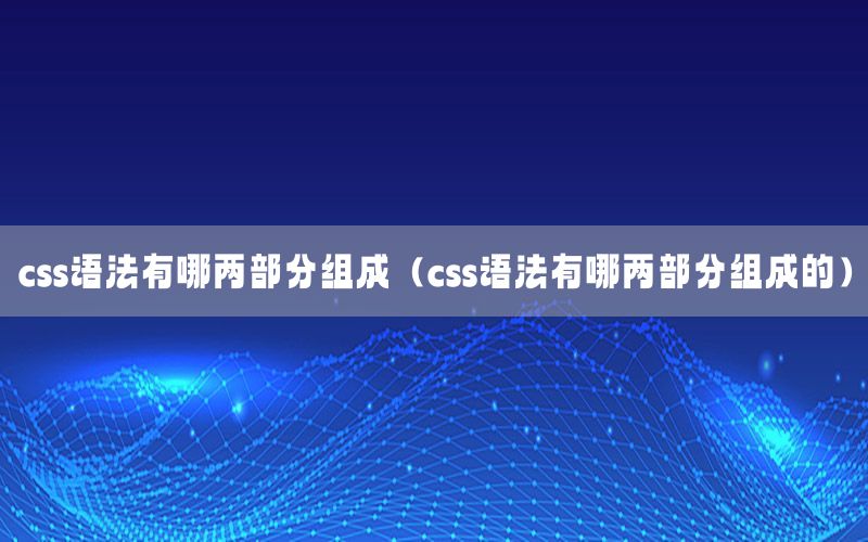 css语法有哪两部分组成（css语法有哪两部分组成的）