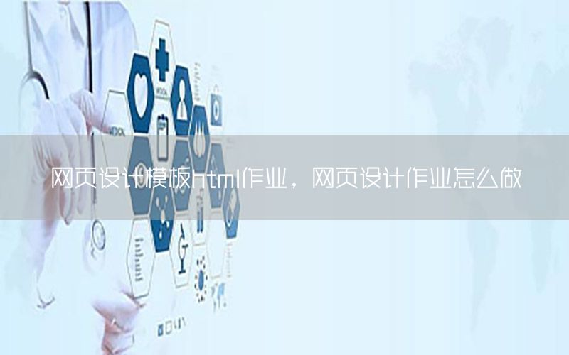 网页设计模板html作业，网页设计作业怎么做