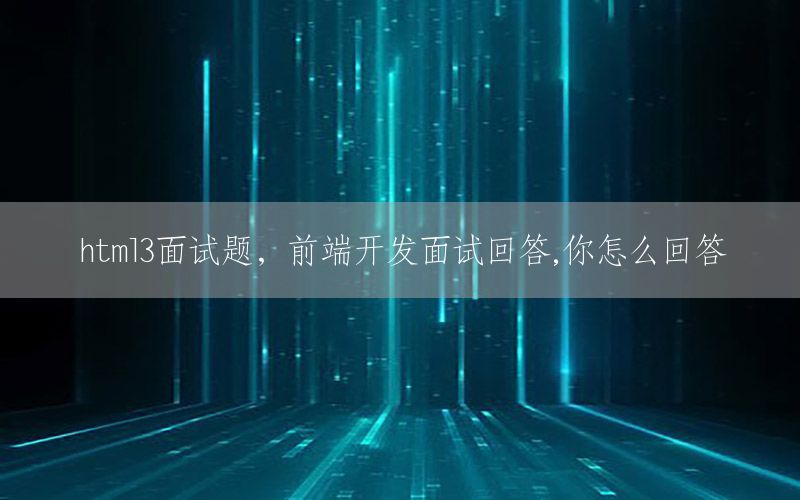 html3面试题，前端开发面试回答,你怎么回答