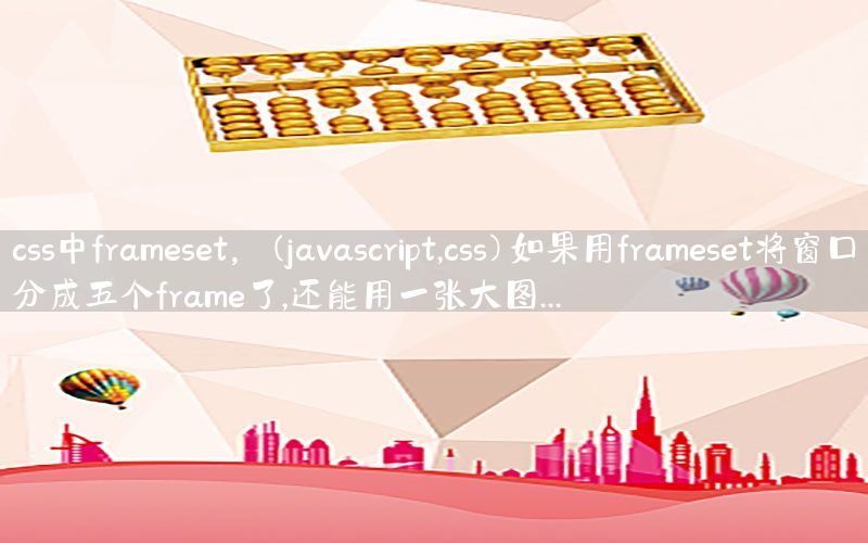 css中frameset，(javascript,css)如果用frameset将窗口分成五个frame了,还能用一张大