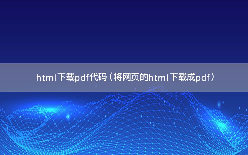 html下载pdf代码（将网页的html下载成pdf）