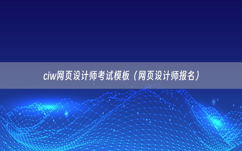 ciw网页设计师考试模板（网页设计师报名）