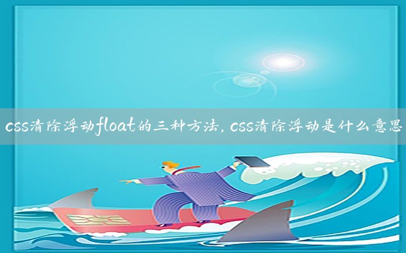 css清除浮动float的三种方法，css清除浮动是什么意思