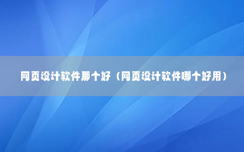 网页设计软件那个好（网页设计软件哪个好用）