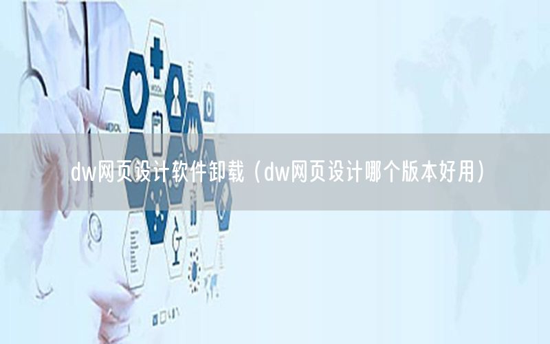 dw网页设计软件卸载（dw网页设计哪个版本好用）