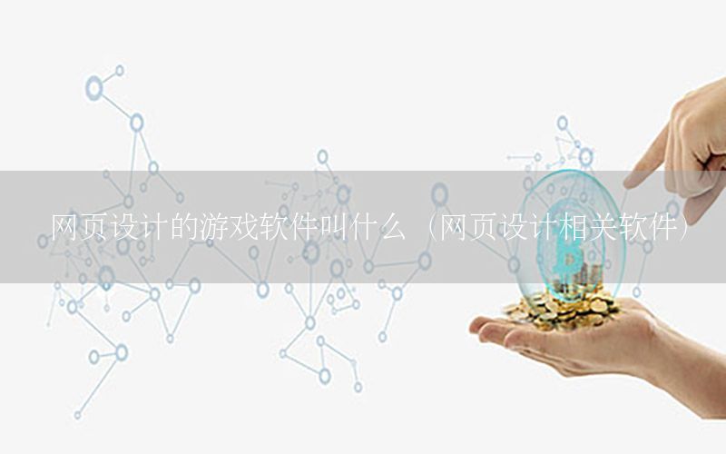 网页设计的游戏软件叫什么（网页设计相关软件）