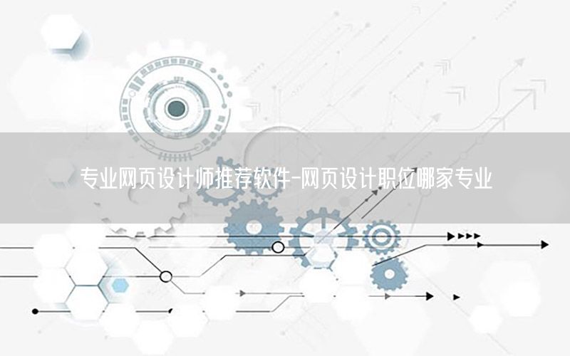 专业网页设计师推荐软件-网页设计职位哪家专业