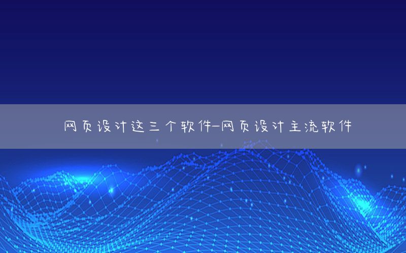 网页设计这三个软件-网页设计主流软件