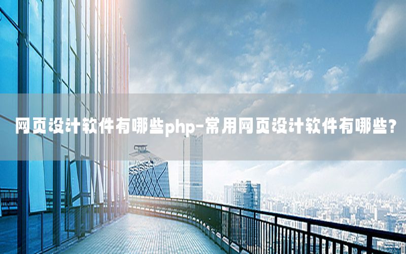 网页设计软件有哪些php-常用网页设计软件有哪些?