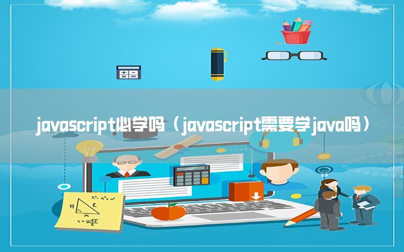 javascript必学吗（javascript需要学java吗）