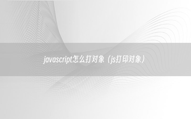 javascript怎么打对象（js打印对象）