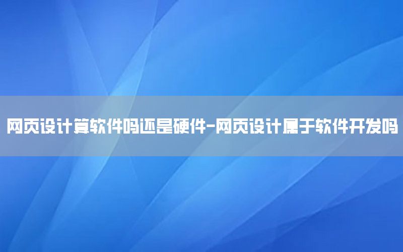 网页设计算软件吗还是硬件-网页设计属于软件开发吗