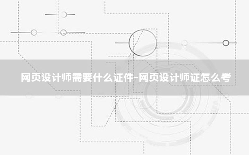 网页设计师需要什么证件-网页设计师证怎么考