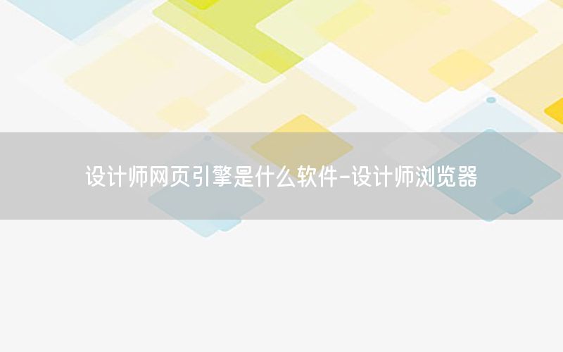 设计师网页引擎是什么软件-设计师浏览器