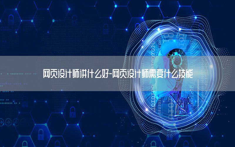 网页设计师讲什么好-网页设计师需要什么技能