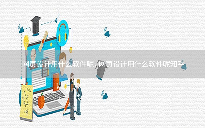 网页设计用什么软件呢，网页设计用什么软件呢知乎