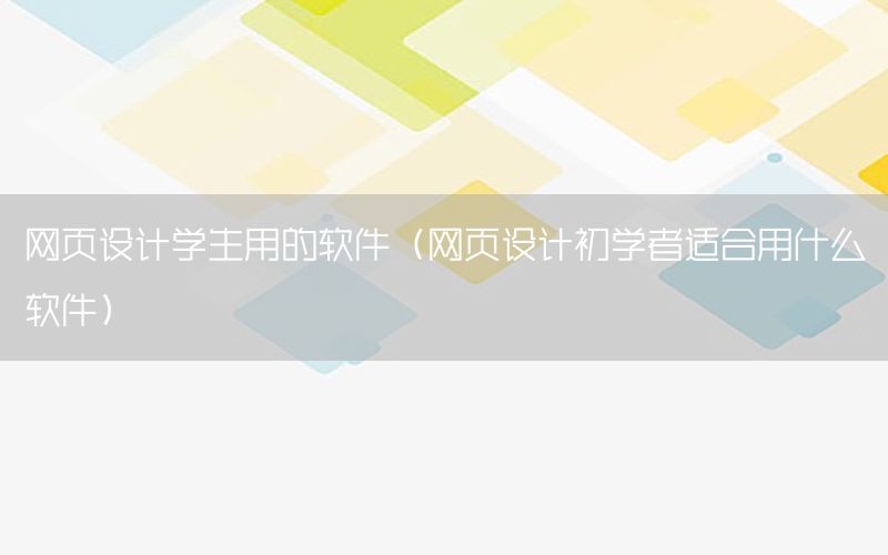 网页设计学生用的软件（网页设计初学者适合用什么软件）